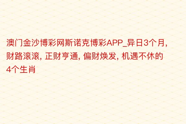 澳门金沙博彩网斯诺克博彩APP_异日3个月, 财路滚滚, 正财亨通, 偏财焕发,