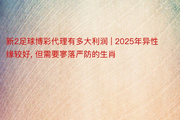 新2足球博彩代理有多大利润 | 2025年异性缘较好, 但需要寥落严防的生肖