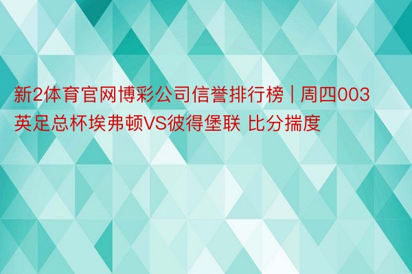 新2体育官网博彩公司信誉排行榜 | 周四003英足总杯埃弗顿VS彼得堡联 比分揣