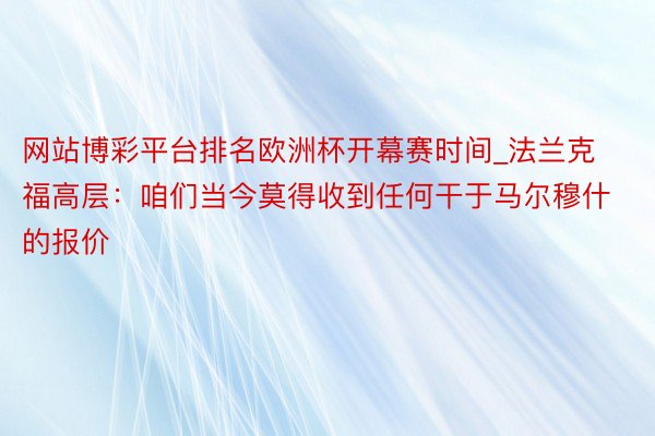 网站博彩平台排名欧洲杯开幕赛时间_法兰克福高层：咱们当今莫得收到任何干于马尔穆什