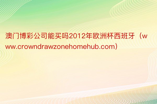 澳门博彩公司能买吗2012年欧洲杯西班牙（www.crowndrawzoneho