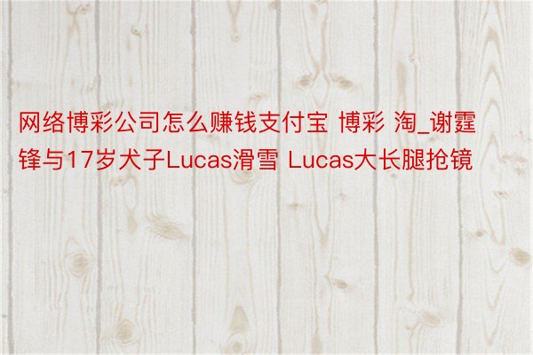 网络博彩公司怎么赚钱支付宝 博彩 淘_谢霆锋与17岁犬子Lucas滑雪 Luca