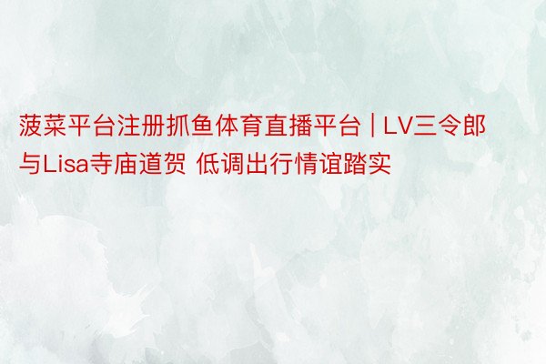 菠菜平台注册抓鱼体育直播平台 | LV三令郎与Lisa寺庙道贺 低调出行情谊踏实