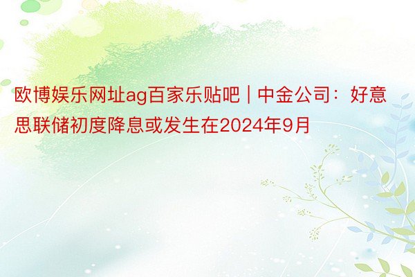 欧博娱乐网址ag百家乐贴吧 | 中金公司：好意思联储初度降息或发生在2024年9