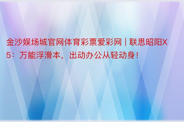 金沙娱场城官网体育彩票爱彩网 | 联思昭阳X5：万能浮滑本，出动办公从轻动身！