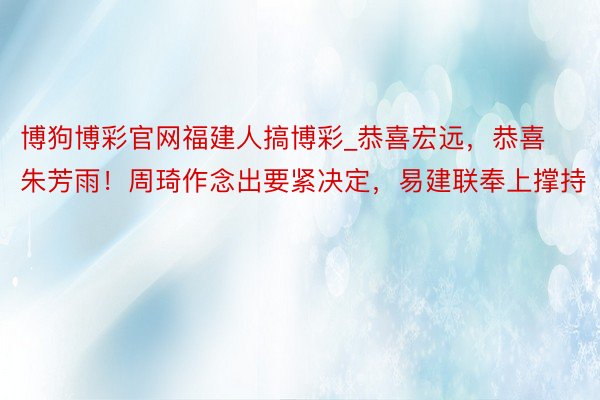 博狗博彩官网福建人搞博彩_恭喜宏远，恭喜朱芳雨！周琦作念出要紧决定，易建联奉上撑