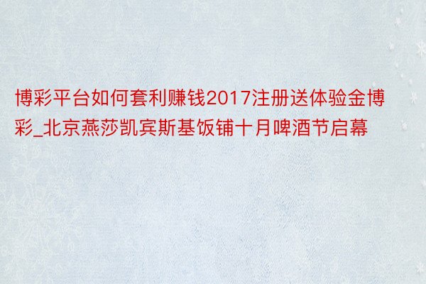 博彩平台如何套利赚钱2017注册送体验金博彩_北京燕莎凯宾斯基饭铺十月啤酒节启幕