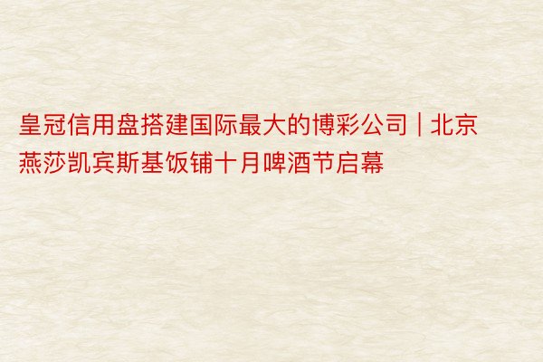 皇冠信用盘搭建国际最大的博彩公司 | 北京燕莎凯宾斯基饭铺十月啤酒节启幕