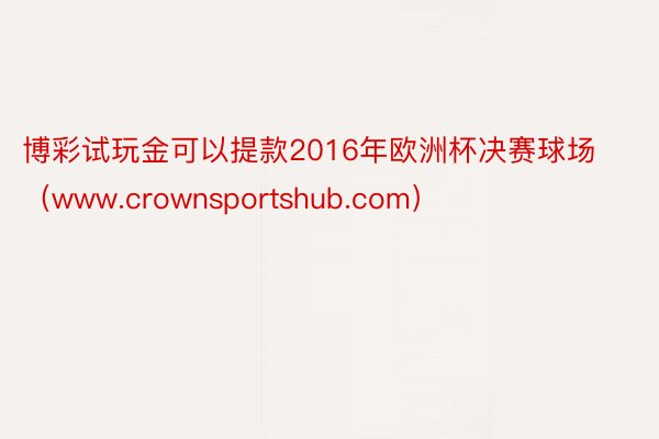 博彩试玩金可以提款2016年欧洲杯决赛球场（www.crownsportshub